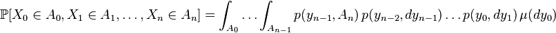  \mathbb{P}[X_0 \in A_0 , X_1 \in A_1, \dots , X_n \in A_n] = \int_{A_0} \dots \int_{A_{n-1}} p(y_{n-1},A_n) \, p(y_{n-2},dy_{n-1}) \dots p(y_0,dy_1) \, \mu(dy_0)