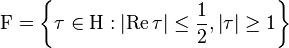 \mathrm{F} = \left\{ \tau \in \mathrm{H} : \left| \operatorname{Re}\tau \right| \leq \frac{1}{2}, 
\left| \tau \right| \geq 1 \right\}