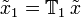 \tilde{x}_1 = \mathbb{T}_1 \, \tilde{x}