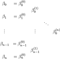 
\begin{matrix}
\beta_0     & = \beta_0^{(0)}     &                   &         &               \\
            &                     & \beta_0^{(1)}     &         &               \\
\beta_1     & = \beta_1^{(0)}     &                   &         &               \\
            &                     &                   & \ddots  &               \\
\vdots      &                     & \vdots            &         & \beta_0^{(n)} \\
            &                     &                   &         &               \\
\beta_{n-1} & = \beta_{n-1}^{(0)} &                   &         &               \\
            &                     & \beta_{n-1}^{(1)} &         &               \\
\beta_n     & = \beta_n^{(0)}     &                   &         &               \\
\end{matrix}
