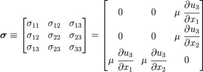 
   \boldsymbol{\sigma} \equiv
     \begin{bmatrix}
       \sigma_{11} & \sigma_{12} & \sigma_{13} \\
       \sigma_{12} & \sigma_{22} & \sigma_{23} \\
       \sigma_{13} & \sigma_{23} & \sigma_{33}
     \end{bmatrix} =
     \begin{bmatrix} 0 & 0 & \mu~\cfrac{\partial u_3}{\partial x_1} \\
         0 & 0 & \mu~\cfrac{\partial u_3}{\partial x_2} \\
         \mu~\cfrac{\partial u_3}{\partial x_1} & \mu~\cfrac{\partial u_3}{\partial x_2} & 0 \end{bmatrix}
 