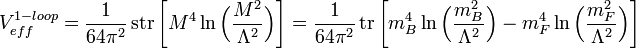 V_{eff}^{1-loop}=\dfrac{1}{64\pi^2}\operatorname{str}\bigg[M^4\ln\Big(\dfrac{M^2}{\Lambda^2}\Big)\bigg] =  
\dfrac{1}{64\pi^2}\operatorname{tr}\bigg[m_{B}^4\ln\Big(\dfrac{m_{B}^2}{\Lambda^2}\Big)-
m_{F}^4\ln\Big(\dfrac{m_{F}^2}{\Lambda^2}\Big)\bigg]