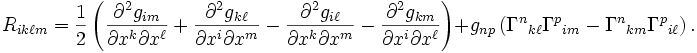 R_{ik\ell m}=\frac{1}{2}\left(
\frac{\partial^2g_{im}}{\partial x^k \partial x^\ell} 
+ \frac{\partial^2g_{k\ell}}{\partial x^i \partial x^m}
- \frac{\partial^2g_{i\ell}}{\partial x^k \partial x^m}
- \frac{\partial^2g_{km}}{\partial x^i \partial x^\ell} \right)
+g_{np} \left(
\Gamma^n{}_{k\ell} \Gamma^p{}_{im} - 
\Gamma^n{}_{km} \Gamma^p{}_{i\ell} \right).
\ 