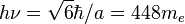 h\nu = \sqrt{6}\hbar/a = 448m_e