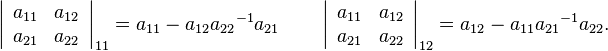  
    \left|\begin{array}{cc} 
    a_{11} & a_{12} \\
    a_{21} & a_{22} \end{array}
    \right|_{11} = a_{11} - a_{12}{a_{22}}^{-1}a_{21}
\qquad
    \left|\begin{array}{cc} 
    a_{11} & a_{12} \\ 
    a_{21} & a_{22} \end{array}
    \right|_{12} = a_{12} - a_{11}{a_{21}}^{-1}a_{22}.
