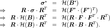 \ \begin{array}{rrcl} & \boldsymbol{\sigma}^* &=& \mathcal{H}(\boldsymbol{B}^*) \\
\Rightarrow & \boldsymbol{R}\cdot \boldsymbol{\sigma}\cdot \boldsymbol{R}^T &=& \mathcal{H}(\boldsymbol{F}^*\cdot(\boldsymbol{F}^*)^T) \\
\Rightarrow & \boldsymbol{R}\cdot \mathcal{H}(\boldsymbol{B}) \cdot\boldsymbol{R}^T &=& \mathcal{H}(\boldsymbol{R}\cdot\boldsymbol{F}\cdot\boldsymbol{F}^T\cdot\boldsymbol{R}^T) \\
\Rightarrow & \boldsymbol{R}\cdot \mathcal{H}(\boldsymbol{B})\cdot \boldsymbol{R}^T &=& \mathcal{H}(\boldsymbol{R}\cdot\boldsymbol{B}\cdot\boldsymbol{R}^T). \end{array}