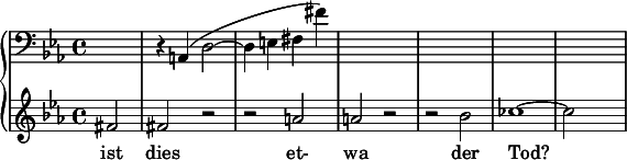  { \new PianoStaff << \new Staff \relative c { \clef bass \key ees \major \time 4/4 \partial 2*1 s2 | r4 a( d2~ | d4 e fis fis') | s1 | s1 | s1 | s1 } \new Staff \relative c' { \clef treble \key ees \major \time 4/4 fis2 | fis r | r a | a r | r bes | ces1~ | ces2 } \addlyrics { ist dies et- wa der Tod? } >> } 