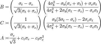 
  \begin{align}
    B = & \left(\cfrac{\sigma_t-\sigma_c}{\sqrt{3}(\sigma_t+\sigma_c)}\right)
      \left(\cfrac{4\sigma_b^2 - \sigma_b(\sigma_c+\sigma_t) + \sigma_c\sigma_t}{4\sigma_b^2 + 2\sigma_b(\sigma_t-\sigma_c) - \sigma_c\sigma_t} \right) \\
    C = & \left(\cfrac{1}{\sqrt{3}(\sigma_t+\sigma_c)}\right)
      \left(\cfrac{\sigma_b(3\sigma_t-\sigma_c) -2\sigma_c\sigma_t}{4\sigma_b^2 + 2\sigma_b(\sigma_t-\sigma_c) - \sigma_c\sigma_t} \right) \\
    A = & \cfrac{\sigma_c}{\sqrt{3}} + c_1\sigma_c -c_2\sigma_c^2
  \end{align}
 