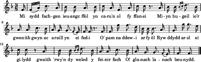 \relative c' { \time 3/8 \key f \major \autoBeamOff \tempo 8 = 90 \set Score.tempoHideNote = ##t
\partial 16 f16                               &nbsp;%  0
f16 [(a)] c8. a16                             &nbsp;%  1
bes16 bes a8. bes16                           &nbsp;%  2
c16 a f8. a16                                 &nbsp;%  3
c16 c r8. a16                                 &nbsp;%  4
bes16 bes \grace { bes16 [(c16)] } d8. bes16  &nbsp;%  5
a16 a c8. bes16                               &nbsp;%  6
a16 g g8. \grace f16 (e16)                    &nbsp;%  7
f16 f r8. f16                                 &nbsp;%  8
f16 f' f8. d16                                &nbsp;%  9
bes16 bes bes8. a16                           &nbsp;% 10
g16 g' g8. e16                                &nbsp;% 11
c16 c8 r8 a16                                 &nbsp;% 12
bes16 bes \grace { bes16 [(c16)] } d8. bes16  &nbsp;% 13
a16 a c8. bes16                               &nbsp;% 14
a16 g g8. \grace f16 (e16)                    &nbsp;% 15
f16 f8. \bar "|."                             &nbsp;% 16
} \addlyrics {
Mi sydd fach -- gen ieu -- angc ffol
yn ca -- ru'n ol fy ffan -- si
Mi -- yn bu -- geil  io’r gwen -- ith gwyn
ac a -- raill yn ei fed -- i
O' pam na ddew -- i ar fy ôl
Ryw ddydd ar ol ei gi -- lydd
gwaith 'rwy'n dy weled y fei -- nir fach
O! gla -- nach la -- nach beu -- nydd.
} 